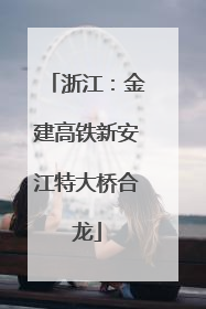 浙江：金建高铁新安江特大桥合龙