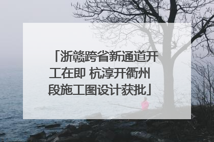 浙赣跨省新通道开工在即 杭淳开衢州段施工图设计获批