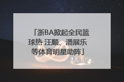 浙BA掀起全民篮球热 汪顺、潘展乐等体育明星助阵