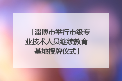 淄博市举行市级专业技术人员继续教育基地授牌仪式