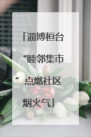 淄博桓台“睦邻集市”点燃社区烟火气