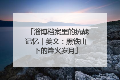 淄博档案里的抗战记忆｜姜文：黑铁山下的烽火岁月