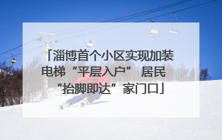 淄博首个小区实现加装电梯“平层入户” 居民“抬脚即达”家门口