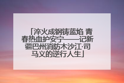 淬火成钢铸蓝焰 青春热血护安宁——记新疆巴州消防木沙江·司马义的逆行人生