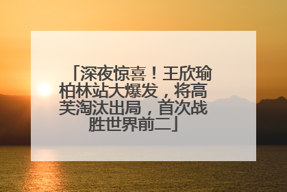 深夜惊喜！王欣瑜柏林站大爆发，将高芙淘汰出局，首次战胜世界前二