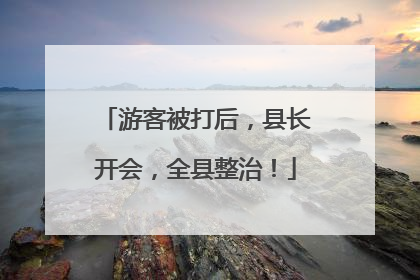 游客被打后，县长开会，全县整治！