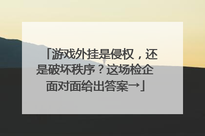 游戏外挂是侵权，还是破坏秩序？这场检企面对面给出答案→