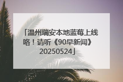 温州瑞安本地蓝莓上线咯！请听《90早新闻》20250524