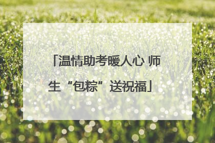 温情助考暖人心 师生“包粽”送祝福