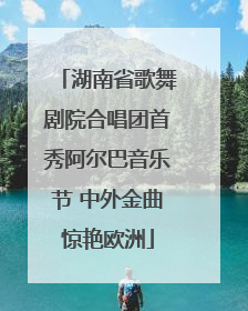 湖南省歌舞剧院合唱团首秀阿尔巴音乐节 中外金曲惊艳欧洲