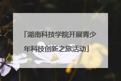 湖南科技学院开展青少年科技创新之旅活动
