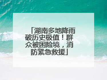 湖南多地降雨破历史极值！群众被困险境，消防紧急救援