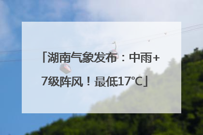 湖南气象发布：中雨+7级阵风！最低17℃