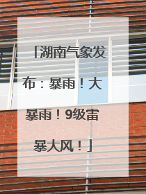 湖南气象发布：暴雨！大暴雨！9级雷暴大风！