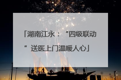 湖南江永：“四级联动”送医上门温暖人心