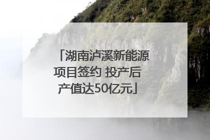 湖南泸溪新能源项目签约 投产后产值达50亿元