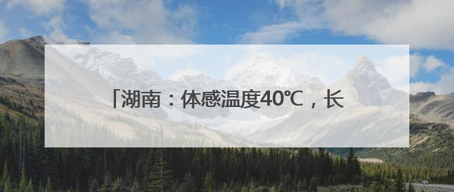 湖南：体感温度40℃，长沙今年首个高温可能出现