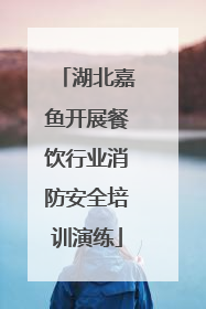 湖北嘉鱼开展餐饮行业消防安全培训演练