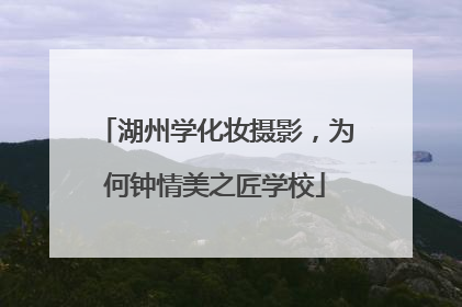 湖州学化妆摄影，为何钟情美之匠学校