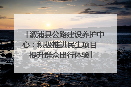 溆浦县公路建设养护中心：积极推进民生项目 提升群众出行体验