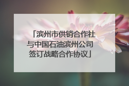 滨州市供销合作社与中国石油滨州公司签订战略合作协议
