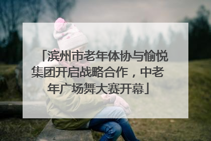 滨州市老年体协与愉悦集团开启战略合作，中老年广场舞大赛开幕