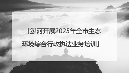 漯河开展2025年全市生态环境综合行政执法业务培训