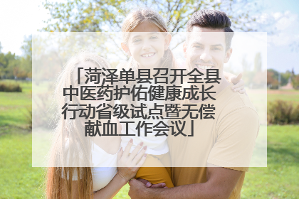 菏泽单县召开全县中医药护佑健康成长行动省级试点暨无偿献血工作会议
