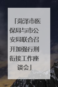 菏泽市医保局与市公安局联合召开加强行刑衔接工作座谈会
