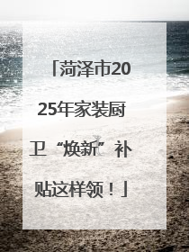 菏泽市2025年家装厨卫“焕新”补贴这样领！