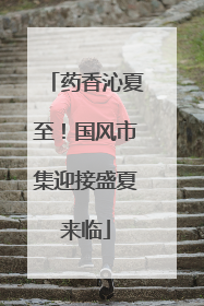 药香沁夏至！国风市集迎接盛夏来临