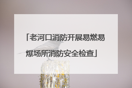 老河口消防开展易燃易爆场所消防安全检查