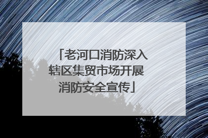 老河口消防深入辖区集贸市场开展消防安全宣传