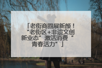 老街商圈展新颜！“老街区+非遗文创新业态”激活消费“青春活力”