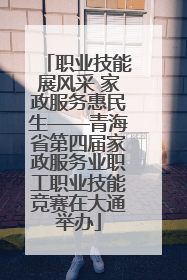 职业技能展风采 家政服务惠民生——青海省第四届家政服务业职工职业技能竞赛在大通举办