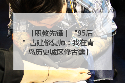 职教先锋｜“95后”古建修复师：我在青岛历史城区修古建