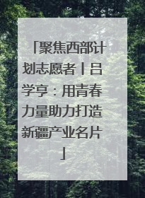 聚焦西部计划志愿者丨吕学亨：用青春力量助力打造新疆产业名片