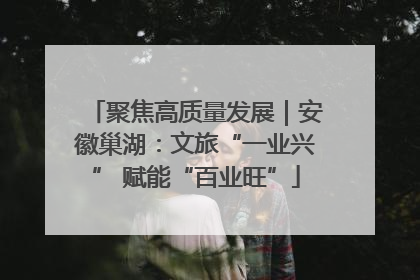 聚焦高质量发展｜安徽巢湖：文旅“一业兴” 赋能“百业旺”