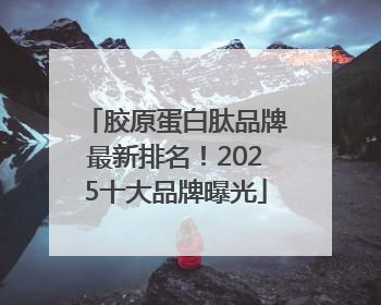 胶原蛋白肽品牌最新排名！2025十大品牌曝光
