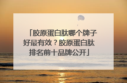 胶原蛋白肽哪个牌子好最有效？胶原蛋白肽排名前十品牌公开