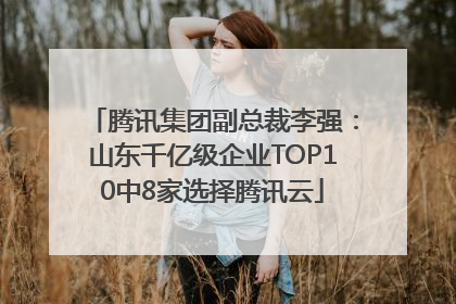 腾讯集团副总裁李强：山东千亿级企业TOP10中8家选择腾讯云