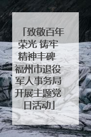 致敬百年荣光 铸牢精神丰碑 福州市退役军人事务局开展主题党日活动