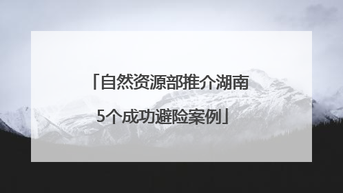 自然资源部推介湖南5个成功避险案例
