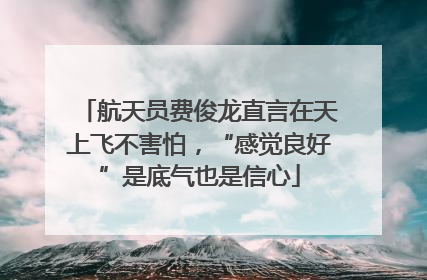 航天员费俊龙直言在天上飞不害怕，“感觉良好”是底气也是信心