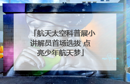 航天太空科普展小讲解员首场选拔 点亮少年航天梦