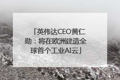 英伟达CEO黄仁勋：将在欧洲建造全球首个工业AI云