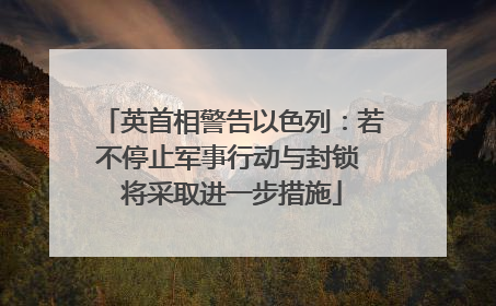 英首相警告以色列：若不停止军事行动与封锁 将采取进一步措施
