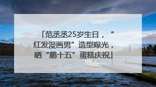 范丞丞25岁生日，“红发漫画男”造型曝光，晒“鹅十五”蛋糕庆祝