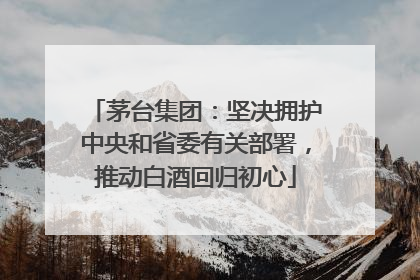 茅台集团：坚决拥护中央和省委有关部署，推动白酒回归初心