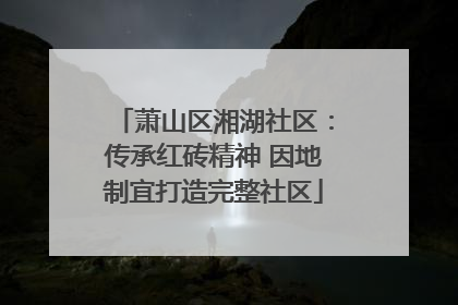 萧山区湘湖社区：传承红砖精神 因地制宜打造完整社区